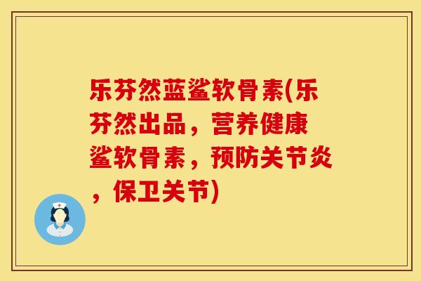 乐芬然蓝鲨软骨素(乐芬然出品,营养健康 鲨软骨素,,保卫关节) 乐芬然蓝鲨软骨素(乐芬然出品,营养健康 鲨软骨素,,保卫关节)
