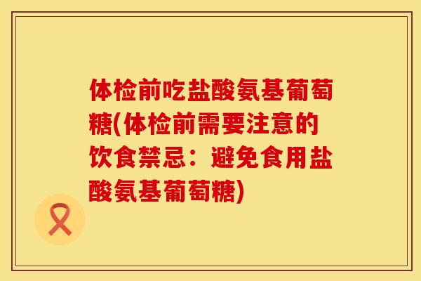体检前吃盐酸氨基葡萄糖(体检前需要注意的饮食禁忌:避免食用盐酸氨基葡萄糖)