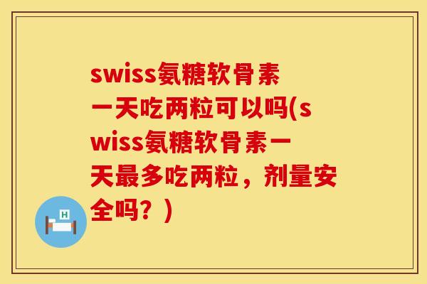 swiss氨糖软骨素一天吃两粒可以吗(swiss氨糖软骨素一天最多吃两粒,剂量安全吗?)