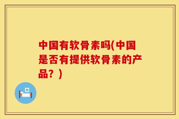 中国有软骨素吗(中国是否有提供软骨素的产品?) 中国有软骨素吗(中国是否有提供软骨素的产品?)