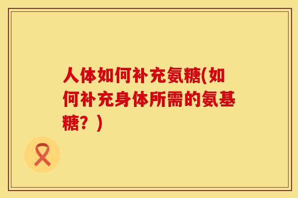 人体如何补充氨糖(如何补充身体所需的氨基糖？)