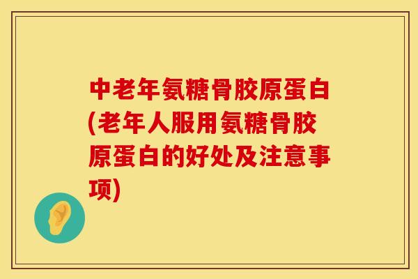 中老年氨糖骨胶原蛋白(老年人服用氨糖骨胶原蛋白的好处及注意事项) 中老年氨糖骨胶原蛋白(老年人服用氨糖骨胶原蛋白的好处及注意事项)