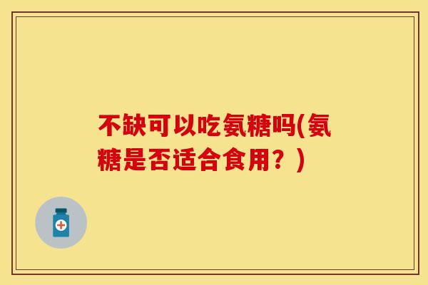 不缺可以吃氨糖吗(氨糖是否适合食用?) 不缺可以吃氨糖吗(氨糖是否适合食用?)