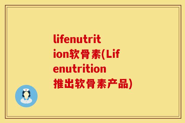 lifenutrition软骨素(Lifenutrition推出软骨素产品) lifenutrition软骨素(Lifenutrition推出软骨素产品)