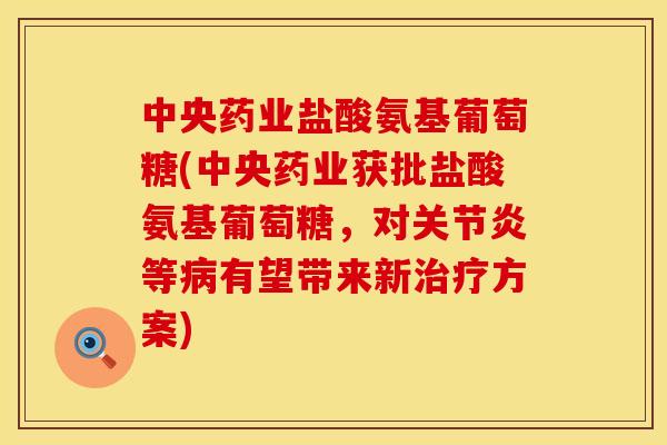 中央药业盐酸氨基葡萄糖(中央药业获批盐酸氨基葡萄糖,对等有望带来新方案) 中央药业盐酸氨基葡萄糖(中央药业获批盐酸氨基葡萄糖,对等有望带来新方案)