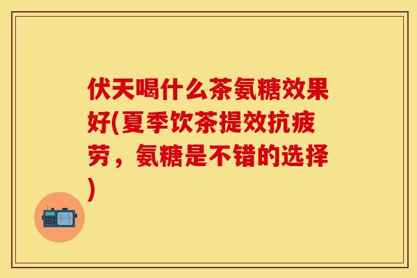 伏天喝什么茶氨糖效果好(夏季饮茶提效,氨糖是不错的选择) 伏天喝什么茶氨糖效果好(夏季饮茶提效,氨糖是不错的选择)