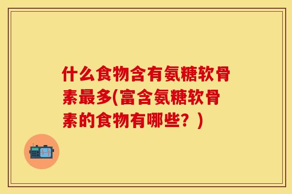 什么食物含有氨糖软骨素最多(富含氨糖软骨素的食物有哪些？)