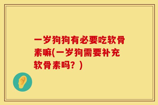 一岁狗狗有必要吃软骨素嘛(一岁狗需要补充软骨素吗?) 一岁狗狗有必要吃软骨素嘛(一岁狗需要补充软骨素吗?)