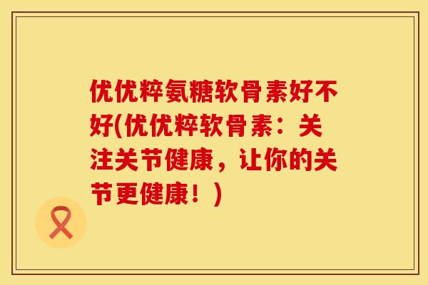 优优粹氨糖软骨素好不好(优优粹软骨素:关注关节健康,让你的关节更健康!) 优优粹氨糖软骨素好不好(优优粹软骨素:关注关节健康,让你的关节更健康!)