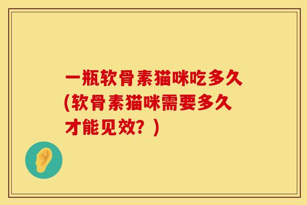 一瓶软骨素猫咪吃多久(软骨素猫咪需要多久才能见效？)