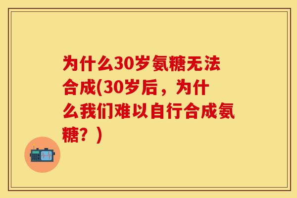 为什么30岁氨糖无法合成(30岁后,为什么我们难以自行合成氨糖?) 为什么30岁氨糖无法合成(30岁后,为什么我们难以自行合成氨糖?)