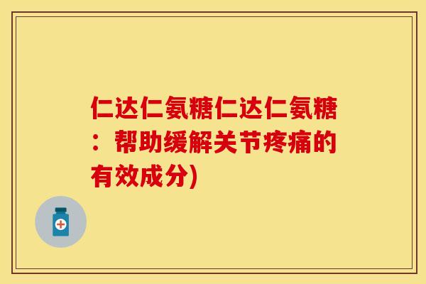 仁达仁氨糖仁达仁氨糖:帮助缓解关节的有效成分) 仁达仁氨糖仁达仁氨糖:帮助缓解关节的有效成分)