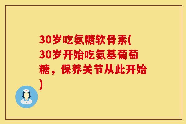 30岁吃氨糖软骨素(30岁开始吃氨基葡萄糖,保养关节从此开始)