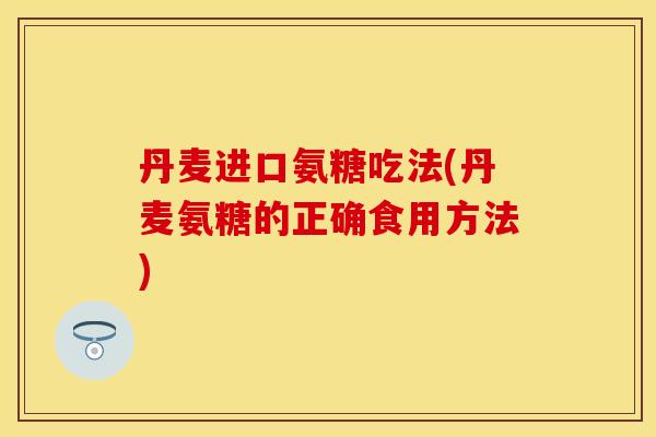 丹麦进口氨糖吃法(丹麦氨糖的正确食用方法) 丹麦进口氨糖吃法(丹麦氨糖的正确食用方法)