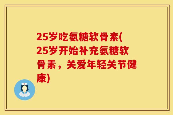 25岁吃氨糖软骨素(25岁开始补充氨糖软骨素，关爱年轻关节健康)