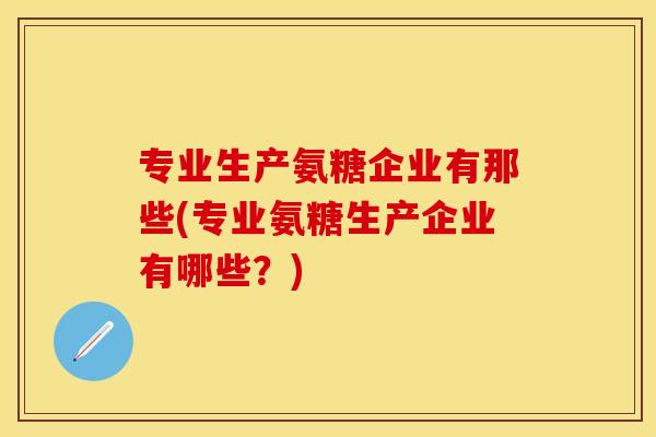 专业生产氨糖企业有那些(专业氨糖生产企业有哪些?) 专业生产氨糖企业有那些(专业氨糖生产企业有哪些?)