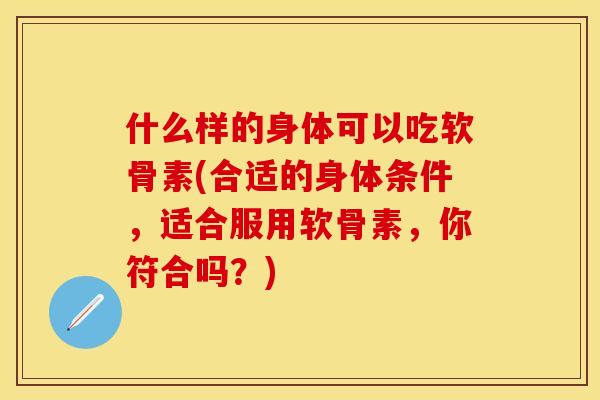 什么样的身体可以吃软骨素(合适的身体条件，适合服用软骨素，你符合吗？)