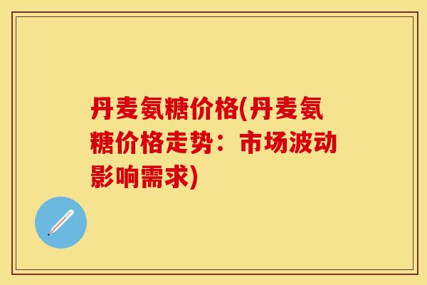 丹麦氨糖价格(丹麦氨糖价格走势:市场波动影响需求) 丹麦氨糖价格(丹麦氨糖价格走势:市场波动影响需求)