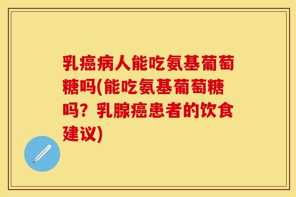 乳人能吃氨基葡萄糖吗(能吃氨基葡萄糖吗?乳腺患者的饮食建议) 乳人能吃氨基葡萄糖吗(能吃氨基葡萄糖吗?乳腺患者的饮食建议)