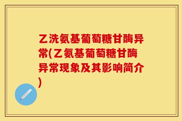 乙洗氨基葡萄糖甘酶异常(乙氨基葡萄糖甘酶异常现象及其影响简介) 乙洗氨基葡萄糖甘酶异常(乙氨基葡萄糖甘酶异常现象及其影响简介)