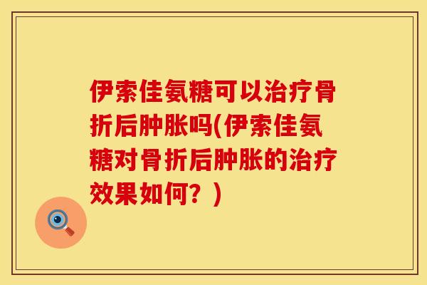 伊索佳氨糖可以治疗骨折后肿胀吗(伊索佳氨糖对骨折后肿胀的治疗效果如何？)