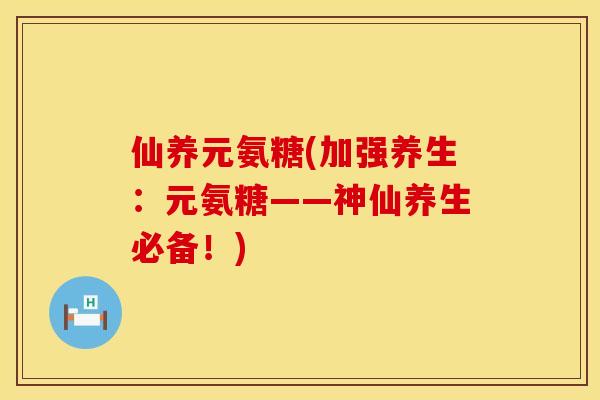 仙养元氨糖(加强养生：元氨糖——神仙养生必备！)