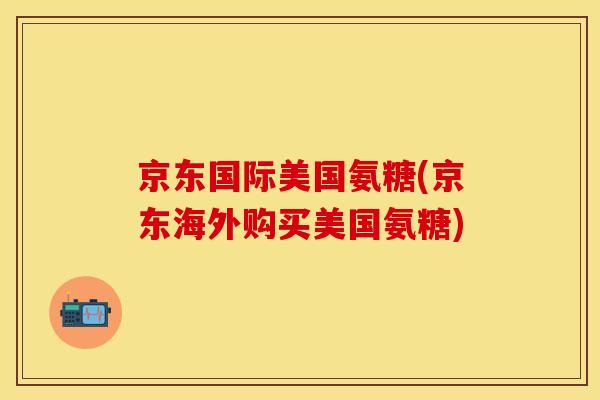 京东国际美国氨糖(京东海外购买美国氨糖)