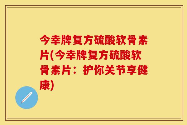 今幸牌复方硫酸软骨素片(今幸牌复方硫酸软骨素片:护你关节享健康) 今幸牌复方硫酸软骨素片(今幸牌复方硫酸软骨素片:护你关节享健康)