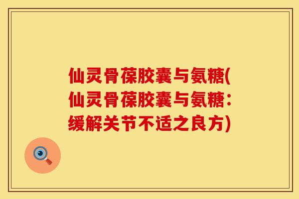 仙灵骨葆胶囊与氨糖(仙灵骨葆胶囊与氨糖：缓解关节不适之良方)