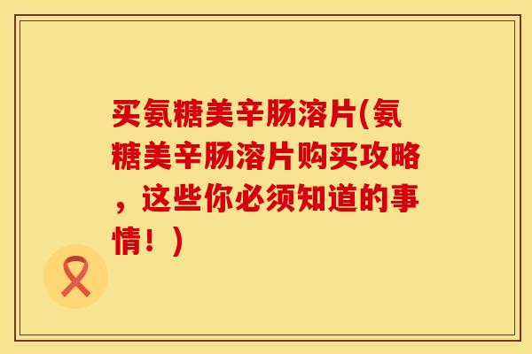 买氨糖美辛肠溶片(氨糖美辛肠溶片购买攻略，这些你必须知道的事情！)