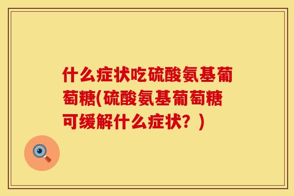 什么症状吃硫酸氨基葡萄糖(硫酸氨基葡萄糖可缓解什么症状?)