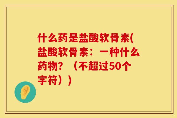 什么药是盐酸软骨素(盐酸软骨素：一种什么药物？（不超过50个字符）)