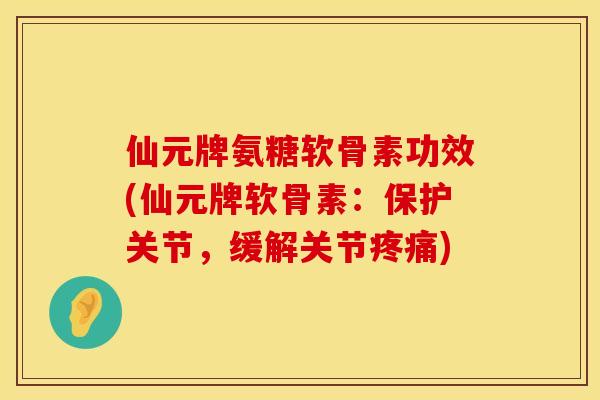 仙元牌氨糖软骨素功效(仙元牌软骨素：保护关节，缓解关节疼痛)