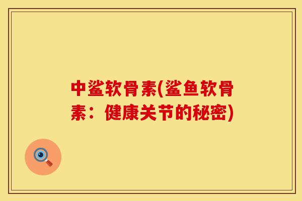 中鲨软骨素(鲨鱼软骨素:健康关节的秘密) 中鲨软骨素(鲨鱼软骨素:健康关节的秘密)