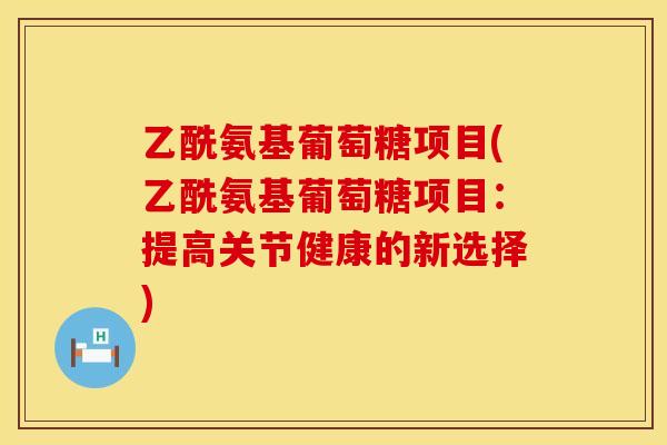 乙酰氨基葡萄糖项目(乙酰氨基葡萄糖项目:提高关节健康的新选择) 乙酰氨基葡萄糖项目(乙酰氨基葡萄糖项目:提高关节健康的新选择)
