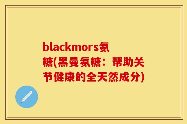 blackmors氨糖(黑曼氨糖:帮助关节健康的全天然成分) blackmors氨糖(黑曼氨糖:帮助关节健康的全天然成分)
