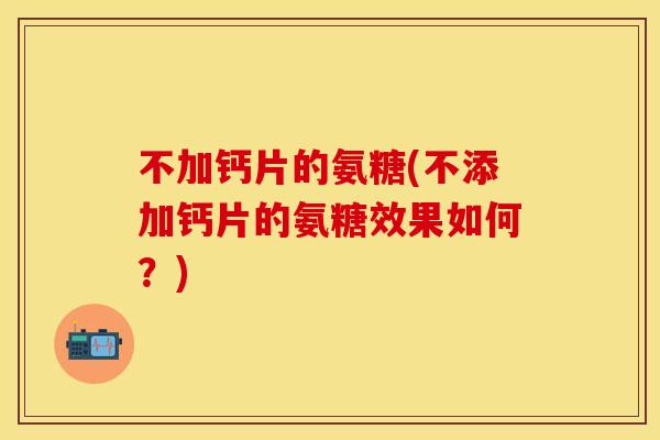 不加钙片的氨糖(不添加钙片的氨糖效果如何？)