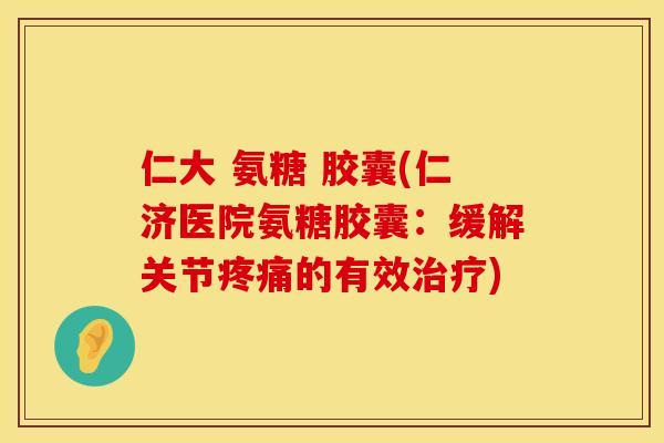 仁大 氨糖 胶囊(仁济医院氨糖胶囊:缓解关节的有效) 仁大 氨糖 胶囊(仁济医院氨糖胶囊:缓解关节的有效)