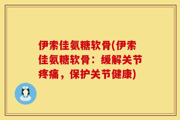 伊索佳氨糖软骨(伊索佳氨糖软骨：缓解关节，保护关节健康)