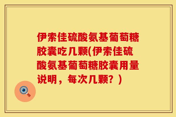 伊索佳硫酸氨基葡萄糖胶囊吃几颗(伊索佳硫酸氨基葡萄糖胶囊用量说明，每次几颗？)