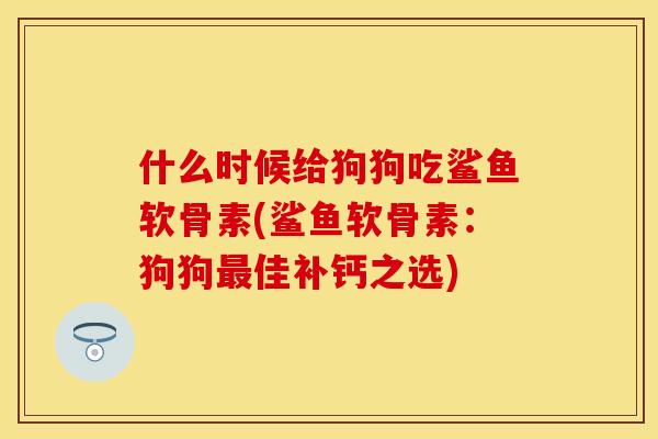 什么时候给狗狗吃鲨鱼软骨素(鲨鱼软骨素:狗狗最佳补钙之选)