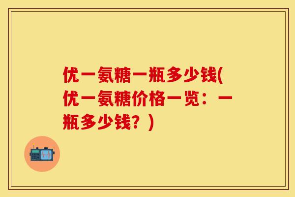 优一氨糖一瓶多少钱(优一氨糖价格一览：一瓶多少钱？)