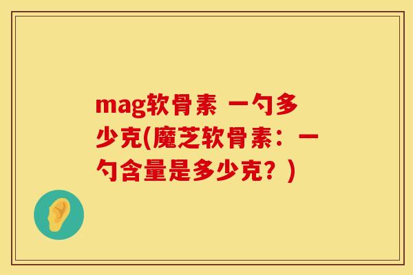 mag软骨素 一勺多少克(魔芝软骨素:一勺含量是多少克?) mag软骨素 一勺多少克(魔芝软骨素:一勺含量是多少克?)