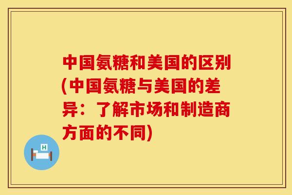 中国氨糖和美国的区别(中国氨糖与美国的差异：了解市场和制造商方面的不同)