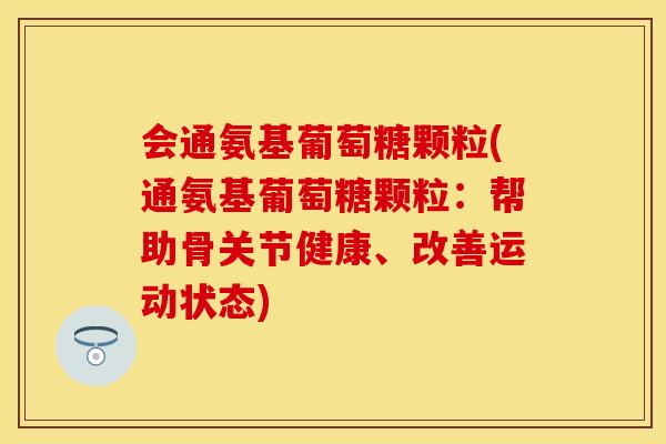 会通氨基葡萄糖颗粒(通氨基葡萄糖颗粒:帮助骨关节健康、改善运动状态) 会通氨基葡萄糖颗粒(通氨基葡萄糖颗粒:帮助骨关节健康、改善运动状态)