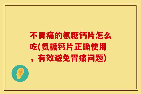 不胃痛的氨糖钙片怎么吃(氨糖钙片正确使用,有效避免胃痛问题) 不胃痛的氨糖钙片怎么吃(氨糖钙片正确使用,有效避免胃痛问题)