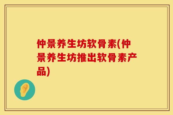 仲景养生坊软骨素(仲景养生坊推出软骨素产品)