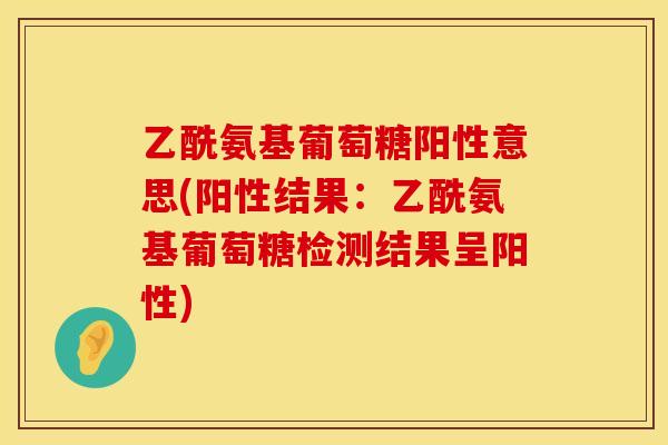 乙酰氨基葡萄糖阳性意思(阳性结果:乙酰氨基葡萄糖检测结果呈阳性) 乙酰氨基葡萄糖阳性意思(阳性结果:乙酰氨基葡萄糖检测结果呈阳性)