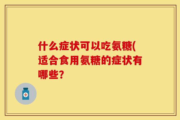 什么症状可以吃氨糖(适合食用氨糖的症状有哪些？