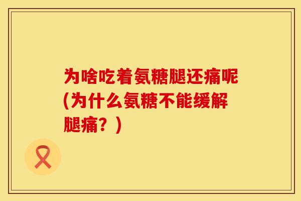 为啥吃着氨糖腿还痛呢(为什么氨糖不能缓解腿痛?) 为啥吃着氨糖腿还痛呢(为什么氨糖不能缓解腿痛?)